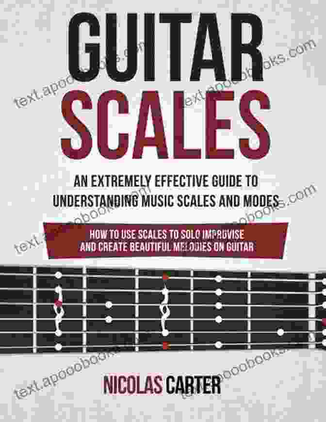 Cover Of 'An Extremely Effective Guide To Understanding Music Scales And Modes How To Use' Guitar Scales: An Extremely Effective Guide To Understanding Music Scales And Modes How To Use Them To Solo Improvise And Create Beautiful Melodies On Guitar (Guitar Mastery 4)