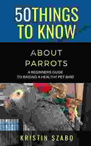 50 Things To Know About Parrots : A Beginners Guide To Raising A Healthy Pet Bird (50 Things To Know About Pets)