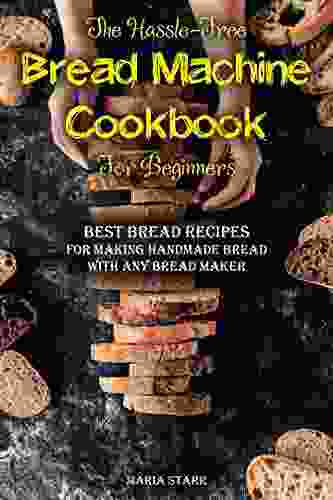 The Hassle Free Bread Machine Cookbook For Beginners: Best Bread Recipes For Making Handmade Bread With Any Bread Maker