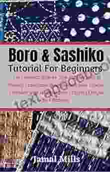 Boro Sashiko Tutorial For Beginners: The Complete Step By Step Picture Guide To Making Traditional Japanese Boro From Scratch Complete With Japanese Boro Stitching Designs And Patterns