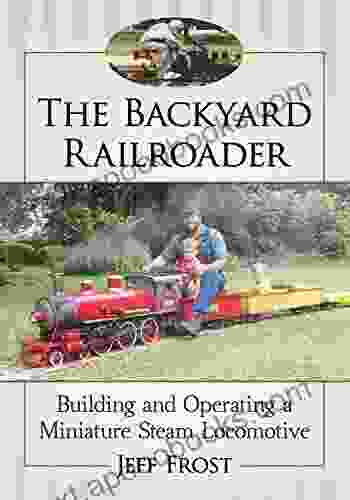 The Backyard Railroader: Building And Operating A Miniature Steam Locomotive