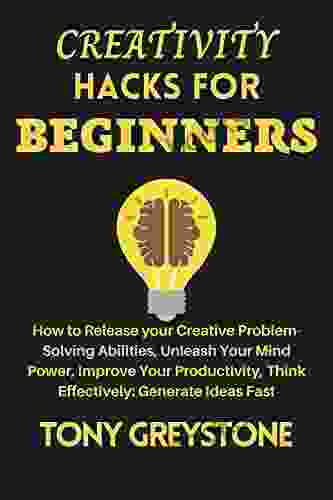 Creativity Hacks For Beginners: How To Release Your Creative Problem Solving Abilities Unleash Your Mind Power Improve Your Productivity Think Effectively: Generate Ideas Fast