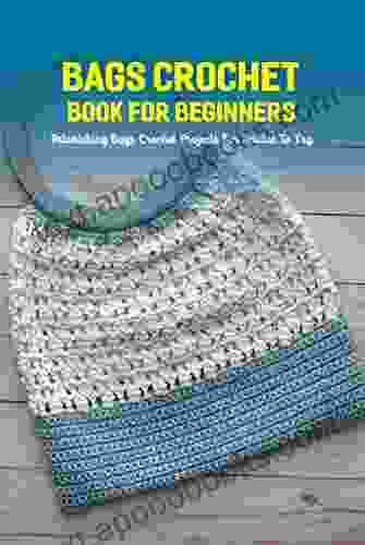 Bags Crochet For Beginners: Astonishing Bags Crochet Projects For Newbie To Try