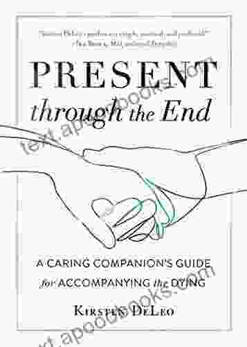 Present Through The End: A Caring Companion S Guide For Accompanying The Dying