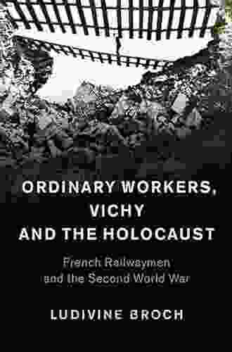 Ordinary Workers Vichy And The Holocaust: French Railwaymen And The Second World War (Studies In The Social And Cultural History Of Modern Warfare 44)