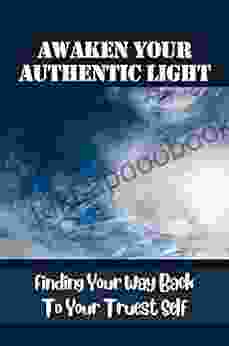 Awaken Your Authentic Light: Finding Your Way Back To Your Truest Self: How To Lift Yourself Up