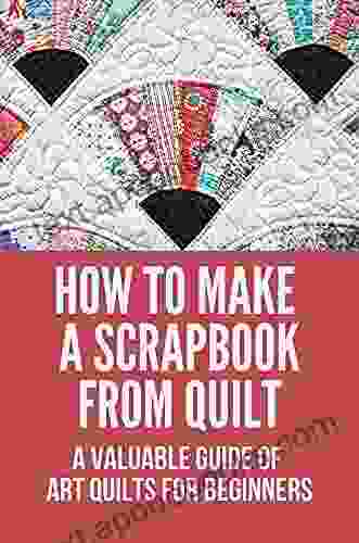 How To Make A Scrapbook From Quilt: A Valuable Guide Of Art Quilts For Beginners: How To Make Cards For Scrapbook