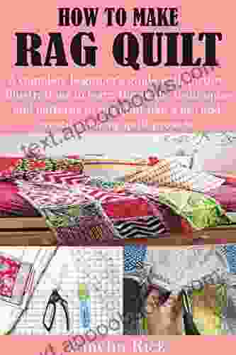 HOW TO MAKE RAG QUILT: A Complete Beginner S Guide With Picture Illustrations To Learn The Skills Techniques And Patterns To Rag Quilt Like A Pro And Create Amazing Quilt Projects