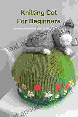 Knitting Cat For Beginners: Adorable and Beautiful Ideas To Knit Your Own Cat