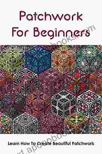 Patchwork For Beginners: Learn How To Create Beautiful Patchwork: How To Make A Patchwork Quilt