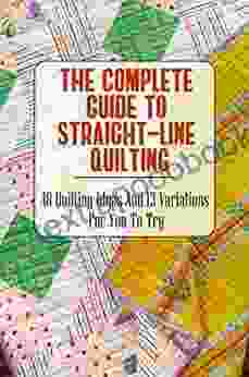 The Complete Guide To Straight Line Quilting: 48 Quilting Ideas And 13 Variations For You To Try