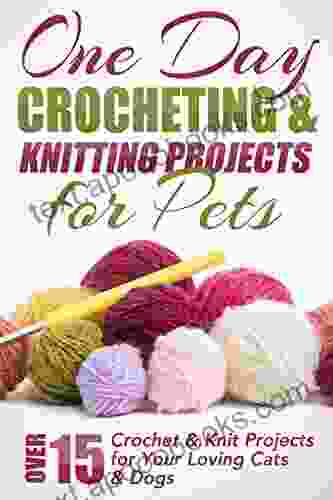 One Day Crocheting Knitting Projects For Pets: Over 15 Crochet Knit Projects For Your Loving Cats Dogs (Crocheting Projects One Day Crochet Knitting Beginners Crochet Pets Patterns 1)