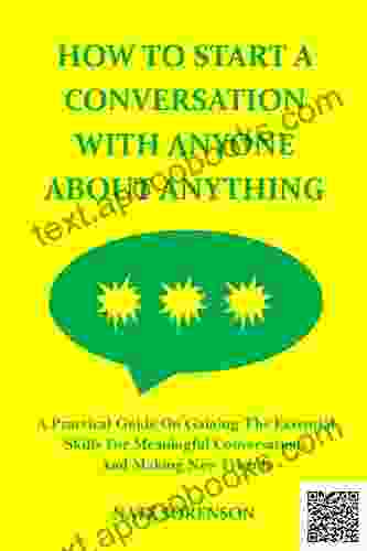 HOW TO START A CONVERSATION WITH ANYONE ABOUT ANYTHING: A Practical Guide On Gaining The Essential Skills For Meaningful Conversations And Making New Friends