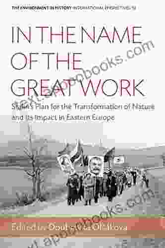 In The Name Of The Great Work: Stalin S Plan For The Transformation Of Nature And Its Impact In Eastern Europe (Environment In History: International Perspectives 10)