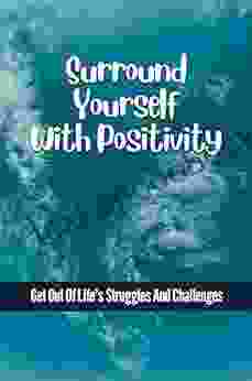 Surround Yourself With Positivity: Get Out Of Life s Struggles And Challenges: Rawness Of Your True Self