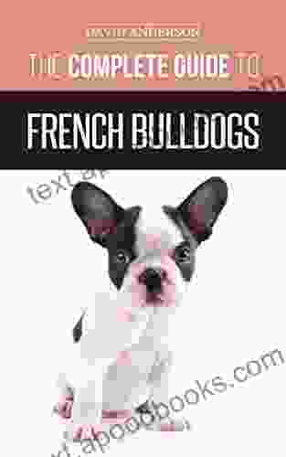 The Complete Guide To French Bulldogs: Everything You Need To Know To Bring Home Your First French Bulldog Puppy