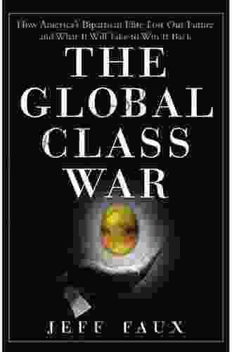 The Global Class War: How America s Bipartisan Elite Lost Our Future and What It Will Take to Win It Back