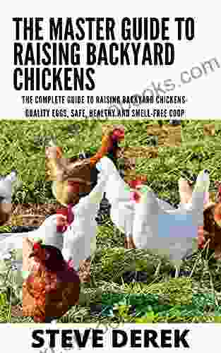 The Master Guide To Raising Backyard Chickens: The Complete Guide To Raising Backyard Chickens Quality Eggs Safe Healthy And Smell Free Coop