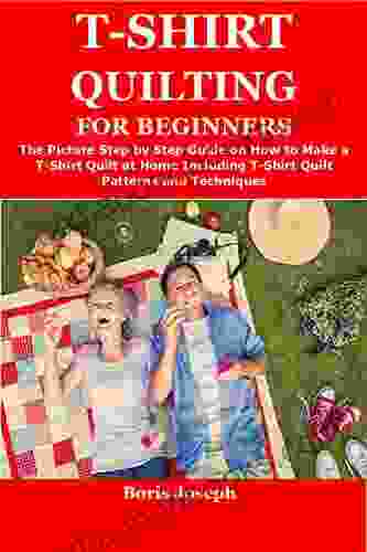 T SHIRT QUILTING FOR BEGINNERS: The Picture Step by Step Guide on How to Make a T Shirt Quilt at Home Including T Shirt Quilt Patterns and Techniques