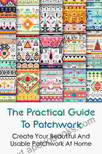 The Practical Guide To Patchwork: Create Your Beautiful And Usable Patchwork At Home: Patchwork Guide