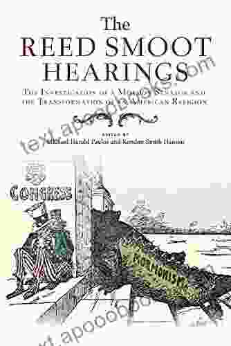 The Reed Smoot Hearings: The Investigation Of A Mormon Senator And The Transformation Of An American Religion