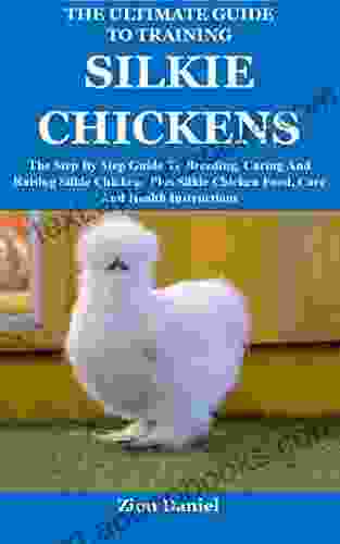 The Ultimate Guide to Training Silkie Chickens: The Step By Step Guide To Breeding Caring And Raising Silkie Chickens Plus Silkie Chicken Food Care And Health Instructions