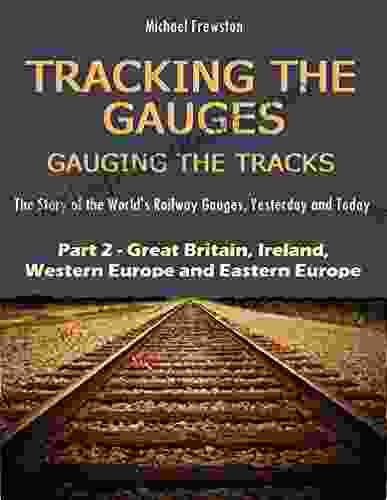 TRACKING THE GAUGES GAUGING THE TRACKS Part 2: Great Britain Ireland Western And Eastern Europe: The Story Of The World S Railway Gauges Yesterday Railway Gauges Yesterday And Today)