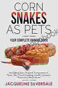 Corn Snakes As Pets : Your Complete Owners Guide: Including: Care Habitat Temperament Tanks Diet Food Feeding Health Lifespan Diseases And Much More