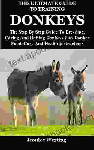 The Ultimate Guide To Training Donkeys: The Step By Step Guide To Breeding Caring And Raising Donkeys Plus Donkey Food Care And Health Instructions