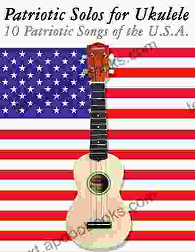 Patriotic Solos For Ukulele: 10 Patriotic Songs Of The U S A (In Standard Notation And Tablature)