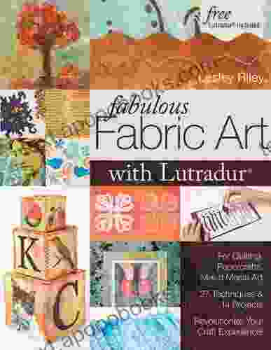 Fabulous Fabric Art With Lutradur: For Quilting Papercrafts Mixed Media Art: 27 Techniques 14 Projects Revolutionize Your Craft Experience