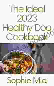 The Ideal 2024 Healthy Dog Cookbook: Over 125 Easy Recipes for Healthy Homemade Dog Food Including Grain Free Paleo and Raw Recipes