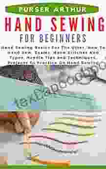 HAND SEWING FOR BEGINNERS: Hand Sewing Basics For The Utter How To Hand Sew Seams Hand Stitches And Types Needle Tips and Techniques Projects To Practice On Hand Sewing